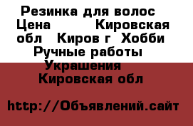 Резинка для волос › Цена ­ 100 - Кировская обл., Киров г. Хобби. Ручные работы » Украшения   . Кировская обл.